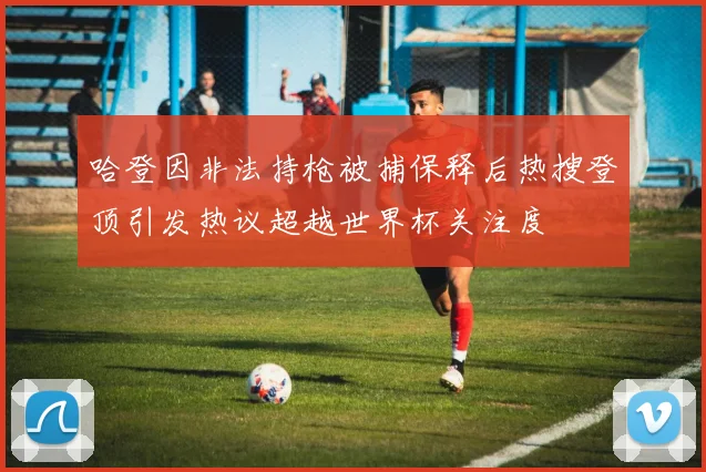 哈登因非法持枪被捕保释后热搜登顶引发热议超越世界杯关注度