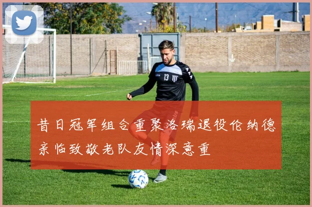 昔日冠军组合重聚洛瑞退役伦纳德亲临致敬老队友情深意重