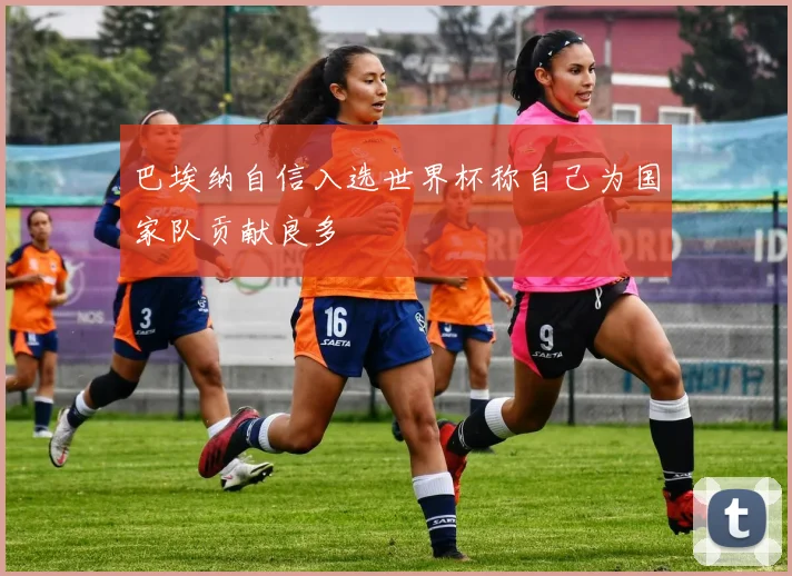 巴埃纳自信入选世界杯称自己为国家队贡献良多