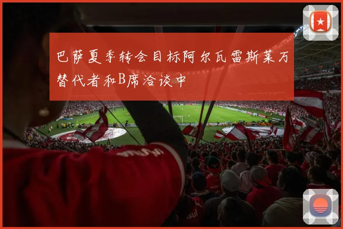 巴萨夏季转会目标阿尔瓦雷斯莱万替代者和B席洽谈中