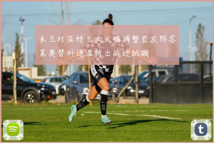 米兰对亚特兰大大幅调整首发阵容莱奥替补德温特出战迎挑战