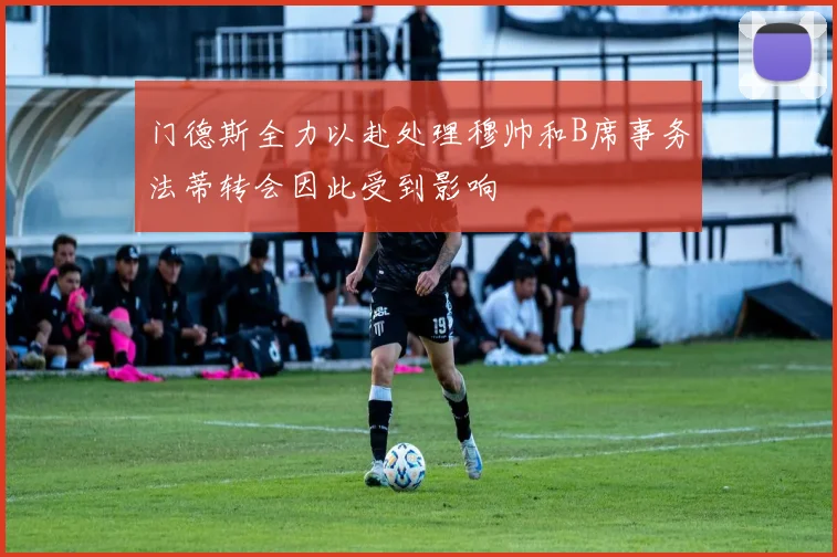门德斯全力以赴处理穆帅和B席事务法蒂转会因此受到影响