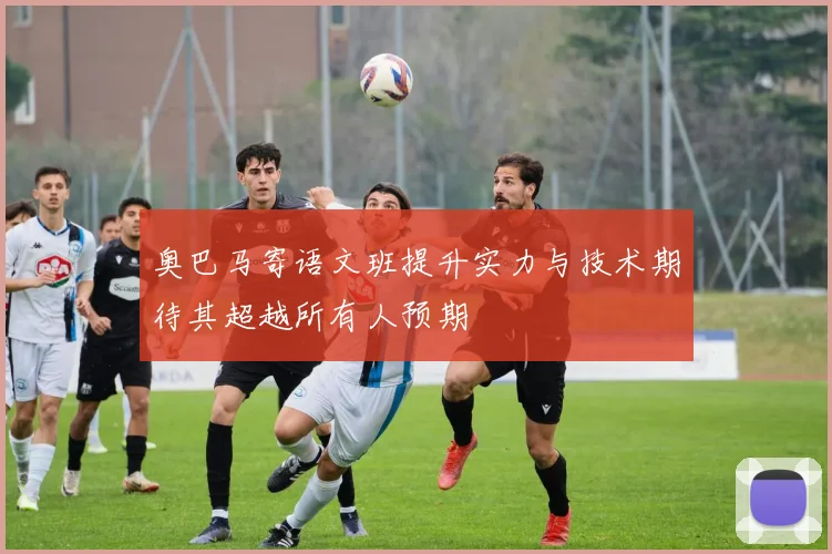 奥巴马寄语文班提升实力与技术期待其超越所有人预期