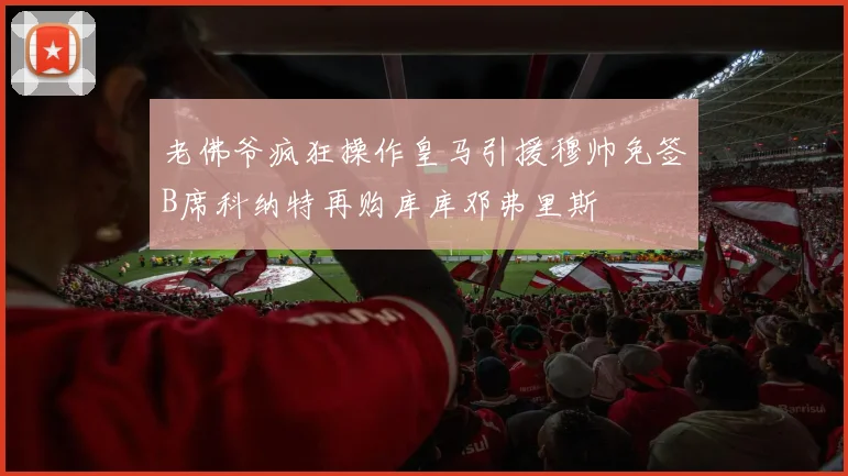 老佛爷疯狂操作皇马引援穆帅免签B席科纳特再购库库邓弗里斯