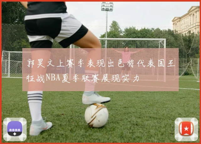 郭昊文上赛季表现出色将代表国王征战NBA夏季联赛展现实力