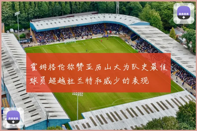 霍姆格伦称赞亚历山大为队史最佳球员超越杜兰特和威少的表现