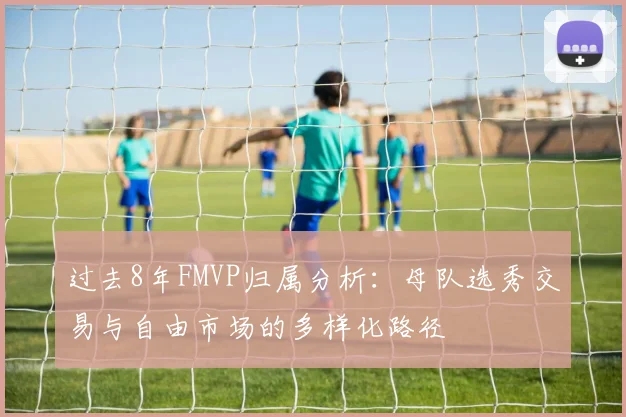 过去8年FMVP归属分析：母队选秀交易与自由市场的多样化路径