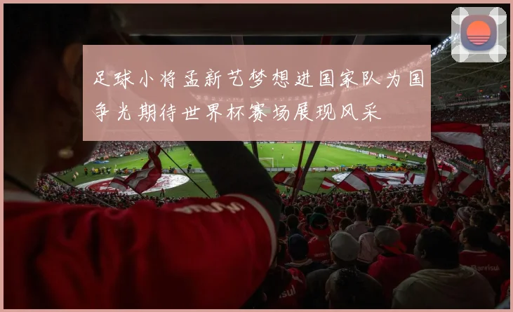 足球小将孟新艺梦想进国家队为国争光期待世界杯赛场展现风采