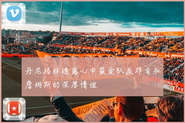 丹尼格林透露心中最爱队友邓肯和詹姆斯的深厚情谊