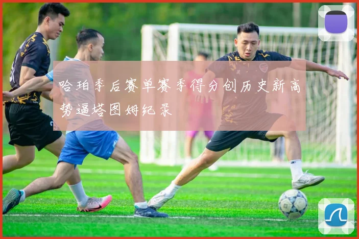 哈珀季后赛单赛季得分创历史新高势逼塔图姆纪录