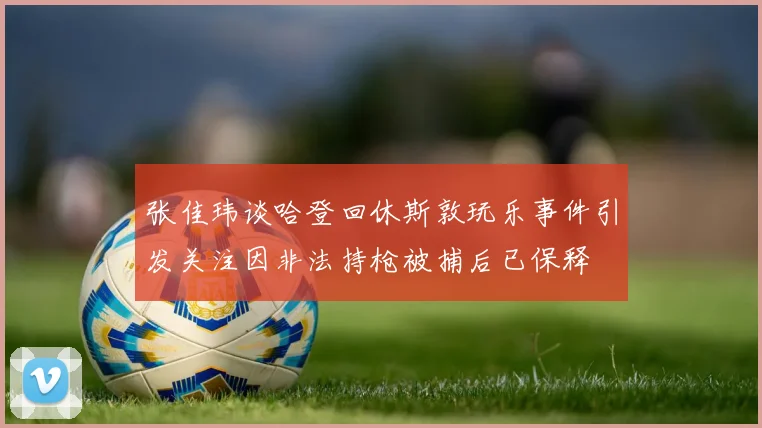 张佳玮谈哈登回休斯敦玩乐事件引发关注因非法持枪被捕后已保释