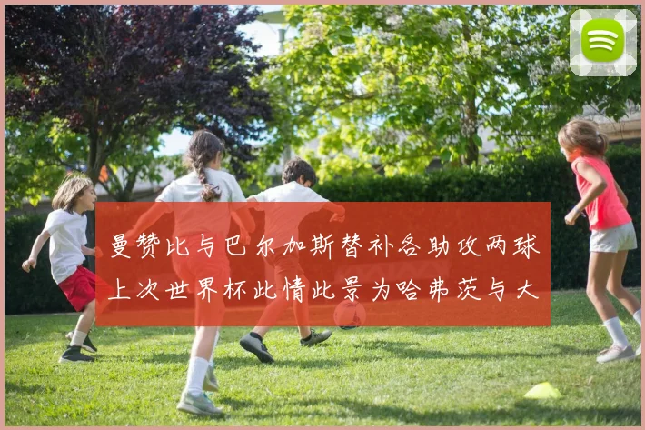 曼赞比与巴尔加斯替补各助攻两球上次世界杯此情此景为哈弗茨与大菲尔