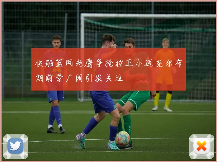 快船篮网老鹰争抢控卫小迈克尔布朗前景广阔引发关注