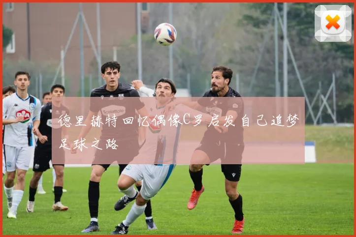 德里赫特回忆偶像C罗启发自己追梦足球之路