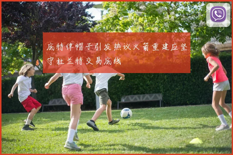 底特律帽子引发热议火箭重建应坚守杜兰特交易底线