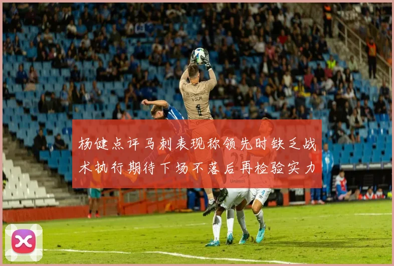 杨健点评马刺表现称领先时缺乏战术执行期待下场不落后再检验实力
