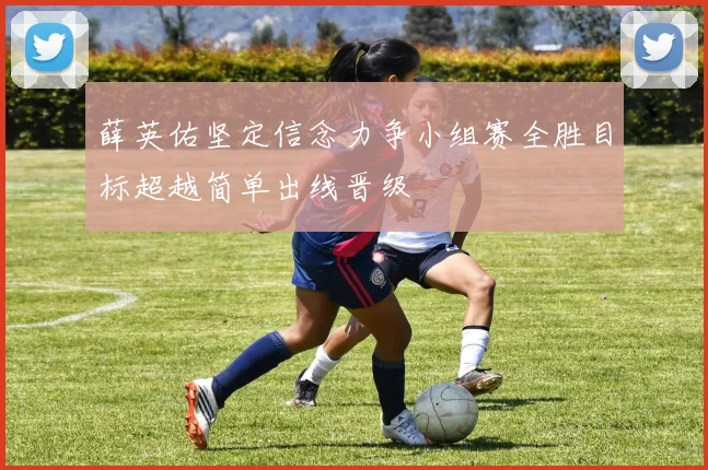 薛英佑坚定信念力争小组赛全胜目标超越简单出线晋级