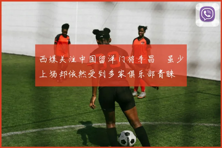 西媒关注中国留洋门将李昌祎虽少上场却依然受到多家俱乐部青睐